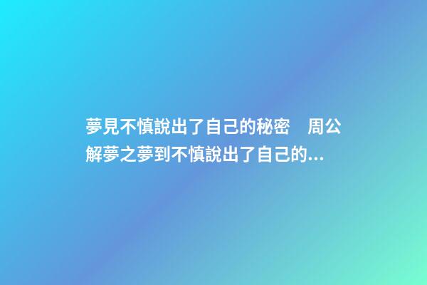 夢見不慎說出了自己的秘密　周公解夢之夢到不慎說出了自己的秘密